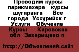 Проводим курсы парикмахера , курсы шугаринга , - Все города, Уссурийск г. Услуги » Обучение. Курсы   . Кировская обл.,Захарищево п.